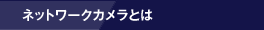 ネットワークカメラとは