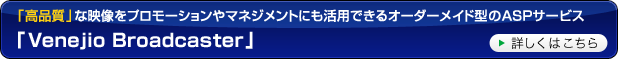 「高品質」な映像をプロモーションやマネジメントにも活用できるオーダーメイド型のASPサービス「Venejio Broadcaster」