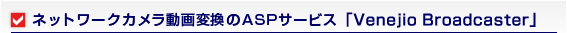 ネットワークカメラ動画変
換のASPサービス「Venejio Broadcaster