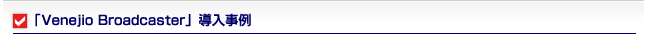 「Venejio Broadcaster」導入事例