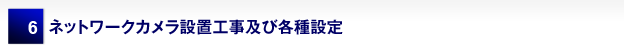 6 ネットワークカメラ設置工事及び各種設定