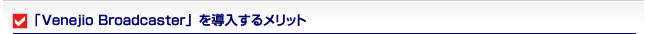 「Venejio Broadcaster」を導入するメリット