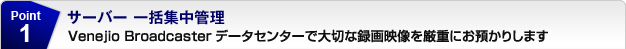 サーバー 一括集中管理 Venejio Broadcasterデータセンターで大切な録画映像を厳重にお預かりします