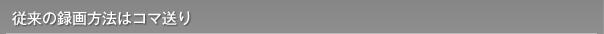 従来の録画方法はコマ送り