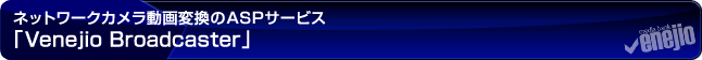 ネットワークカメラ録画録音のASPサービス「Venejio Broadcaster」